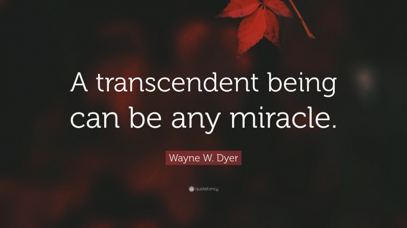 Wayne W. Dyer Quote: “A transcendent being can be any miracle.”