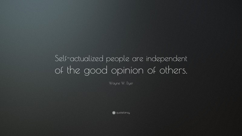 Wayne W. Dyer Quote: “Self-actualized people are independent of the good opinion of others.”