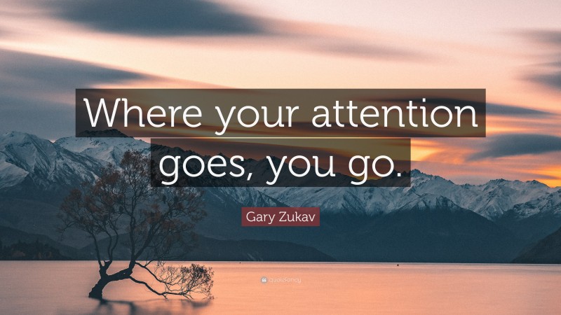 Gary Zukav Quote: “Where your attention goes, you go.”