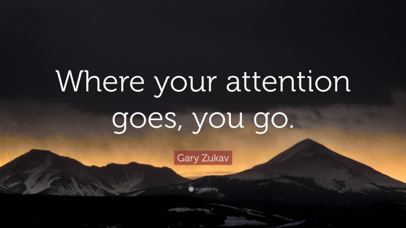 Gary Zukav Quote: “Where your attention goes, you go.”