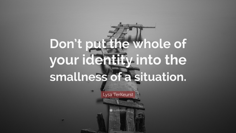 Lysa TerKeurst Quote: “Don’t put the whole of your identity into the smallness of a situation.”