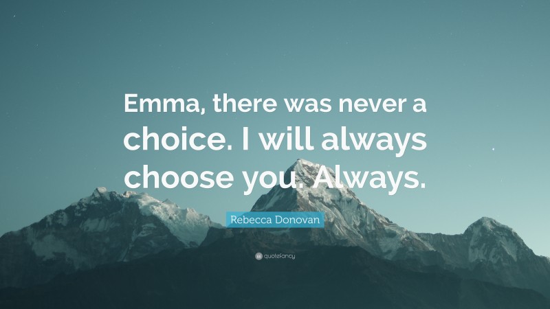 Rebecca Donovan Quote: “Emma, there was never a choice. I will always choose you. Always.”