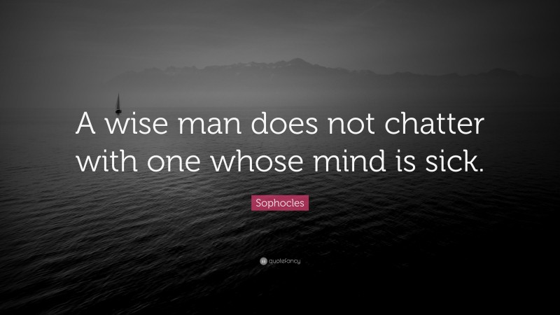 Sophocles Quote: “A wise man does not chatter with one whose mind is sick.”