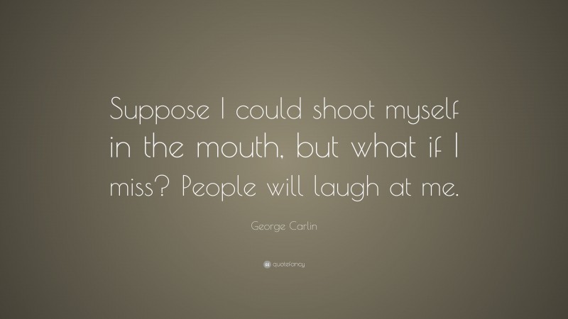 George Carlin Quote: “Suppose I could shoot myself in the mouth, but what if I miss? People will laugh at me.”