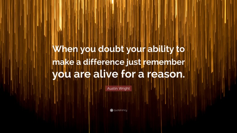 Austin Wright Quote: “When you doubt your ability to make a difference just remember you are alive for a reason.”