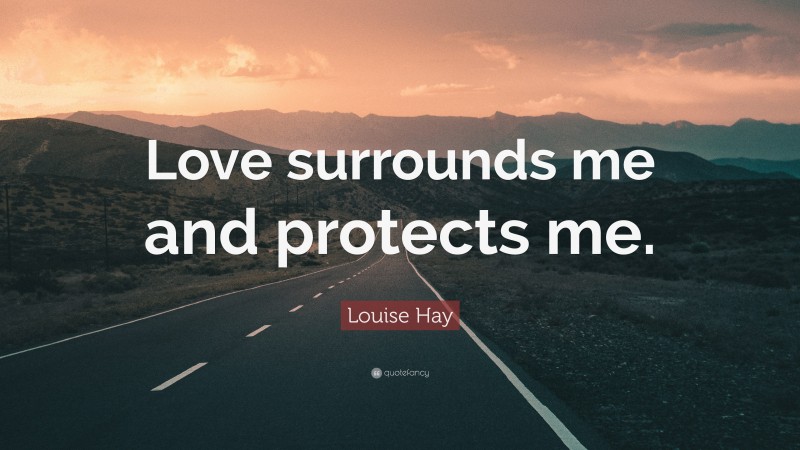 Louise Hay Quote: “Love surrounds me and protects me.”
