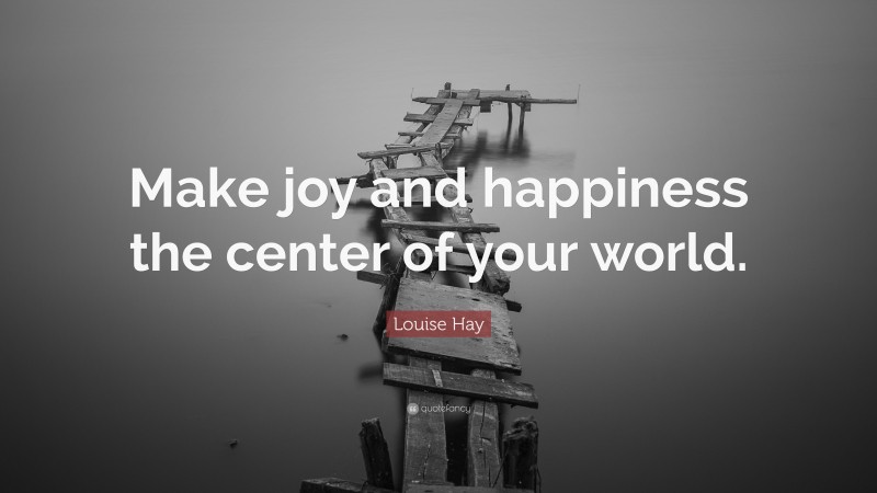Louise Hay Quote: “Make joy and happiness the center of your world.”