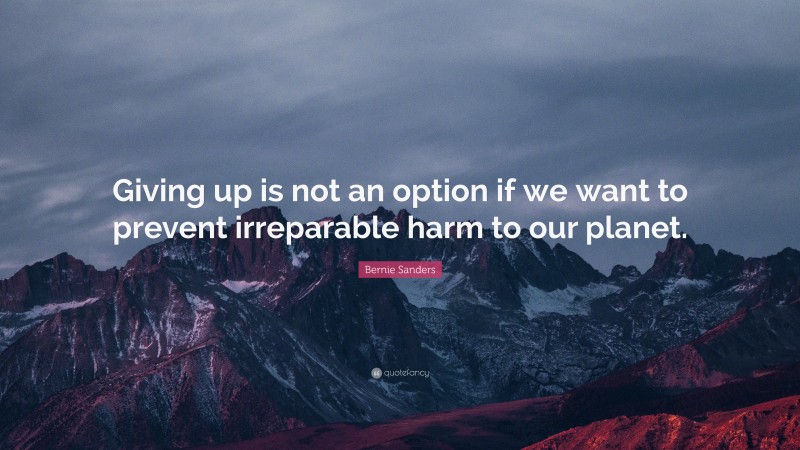 Bernie Sanders Quote: “Giving up is not an option if we want to prevent irreparable harm to our planet.”