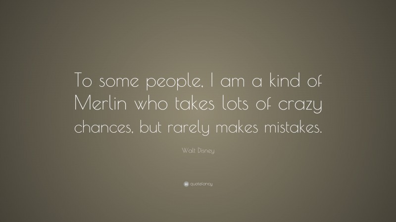 Walt Disney Quote: “To some people, I am a kind of Merlin who takes lots of crazy chances, but rarely makes mistakes.”