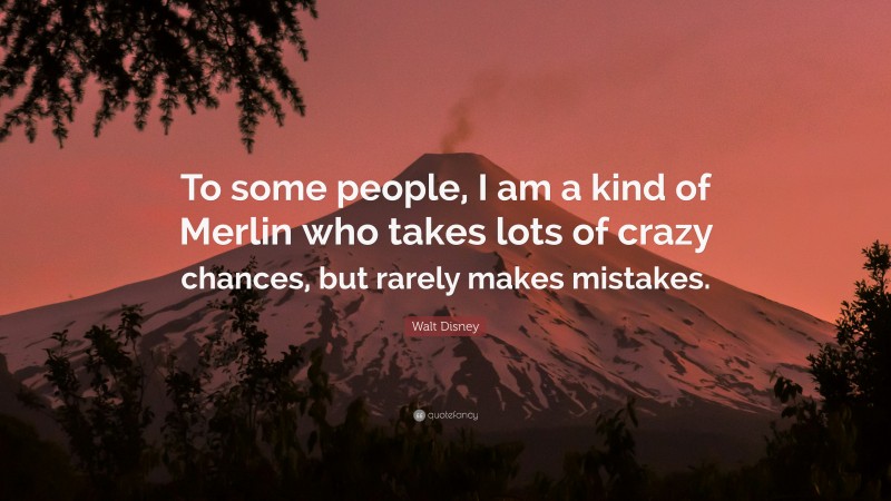 Walt Disney Quote: “To some people, I am a kind of Merlin who takes lots of crazy chances, but rarely makes mistakes.”
