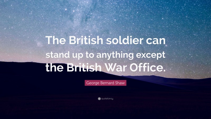 George Bernard Shaw Quote: “The British soldier can stand up to anything except the British War Office.”