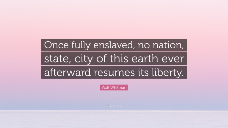 Walt Whitman Quote: “Once fully enslaved, no nation, state, city of this earth ever afterward resumes its liberty.”