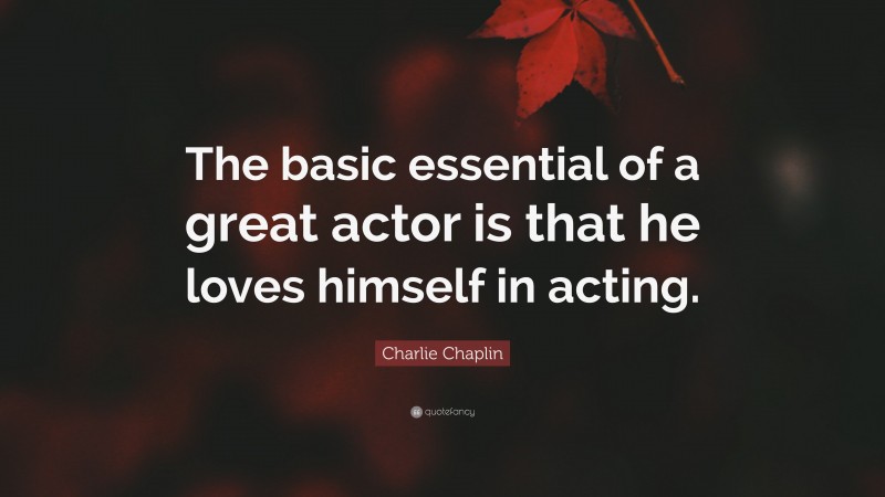 Charlie Chaplin Quote: “The basic essential of a great actor is that he loves himself in acting.”