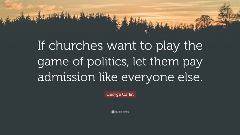 George Carlin Quote: “If churches want to play the game of politics, let them pay admission like everyone else.”