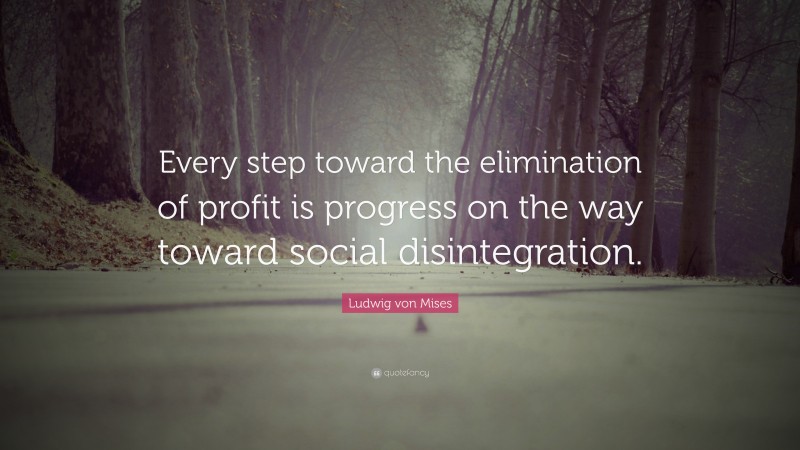 Ludwig von Mises Quote: “Every step toward the elimination of profit is progress on the way toward social disintegration.”