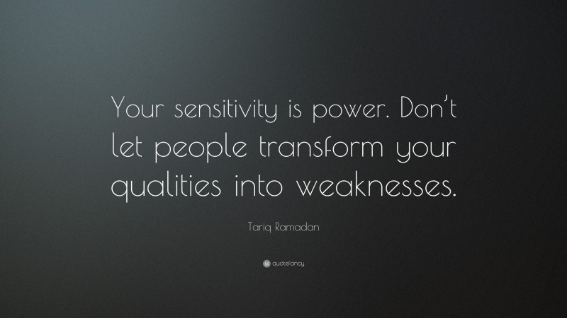 Tariq Ramadan Quote: “Your sensitivity is power. Don’t let people transform your qualities into weaknesses.”