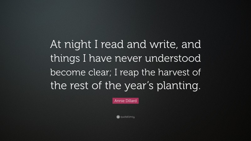 Annie Dillard Quote: “At night I read and write, and things I have never understood become clear; I reap the harvest of the rest of the year’s planting.”