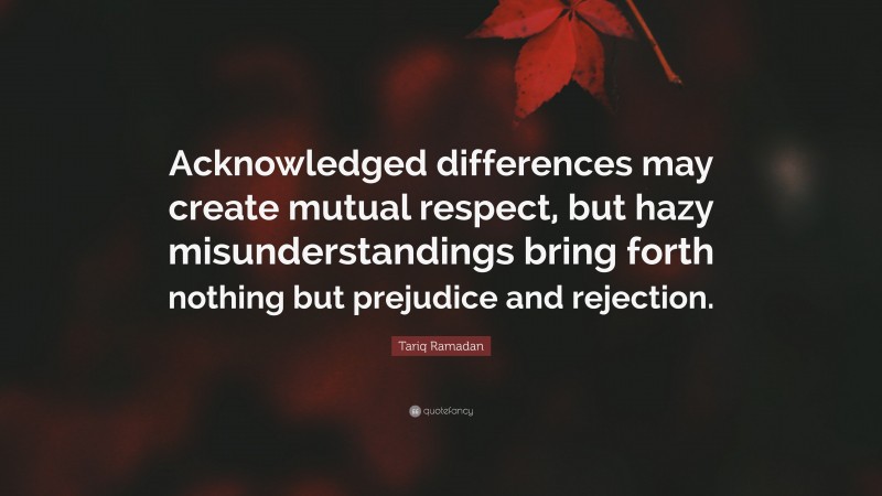 Tariq Ramadan Quote: “Acknowledged differences may create mutual respect, but hazy misunderstandings bring forth nothing but prejudice and rejection.”