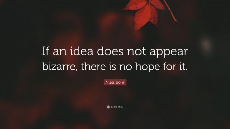 Niels Bohr Quote: “If an idea does not appear bizarre, there is no hope for it.”