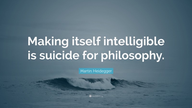 Martin Heidegger Quote: “Making itself intelligible is suicide for philosophy.”