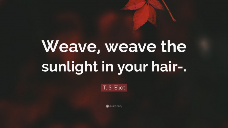 T. S. Eliot Quote: “Weave, weave the sunlight in your hair-.”