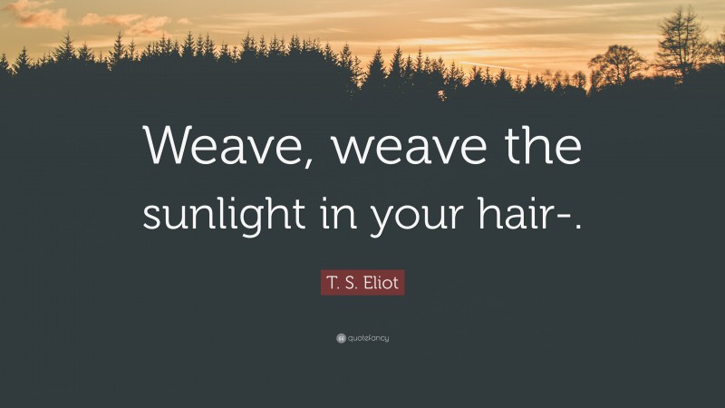 T. S. Eliot Quote: “Weave, weave the sunlight in your hair-.”