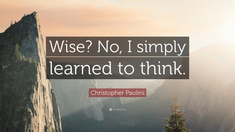 Christopher Paolini Quote: “Wise? No, I simply learned to think.”