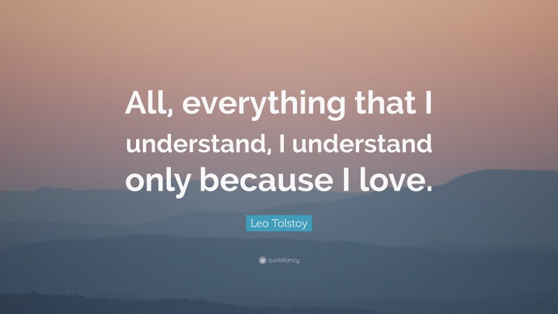 Leo Tolstoy Quote: “All, everything that I understand, I understand only because I love.”