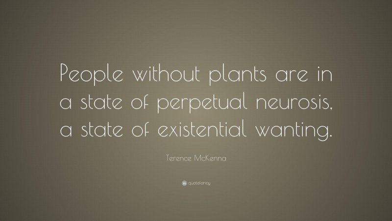 Terence McKenna Quote: “People without plants are in a state of perpetual neurosis, a state of existential wanting.”
