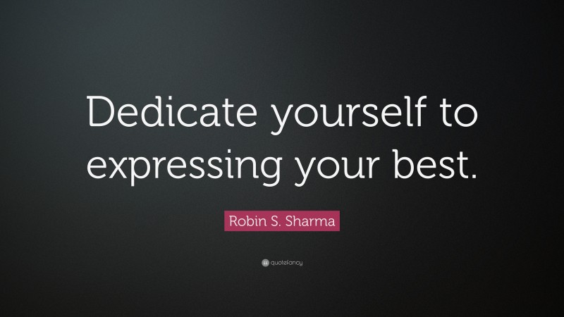 Robin S. Sharma Quote: “Dedicate yourself to expressing your best.”