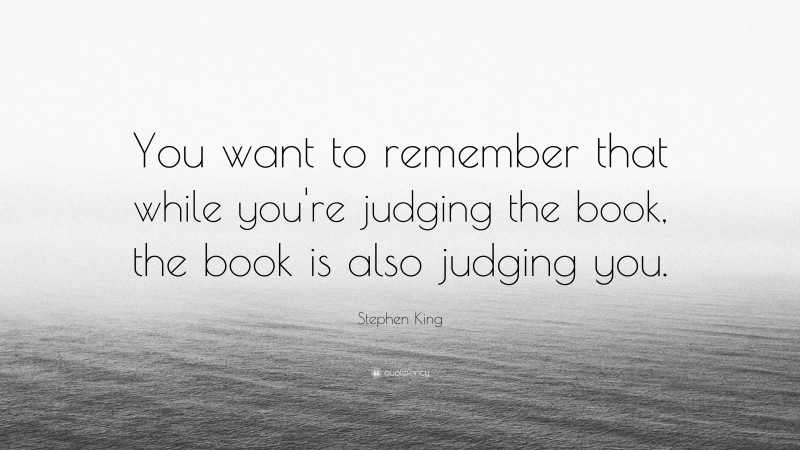 Stephen King Quote: “You want to remember that while you're judging the book, the book is also judging you.”