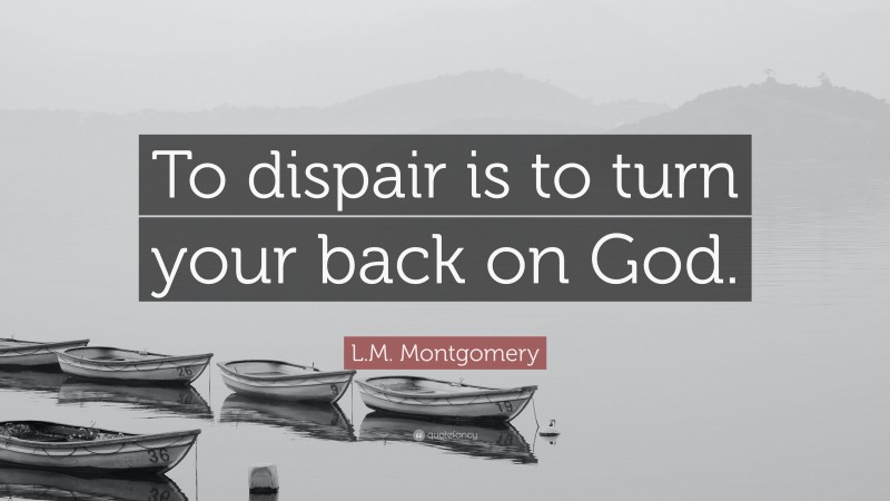 L.M. Montgomery Quote: “To dispair is to turn your back on God.”