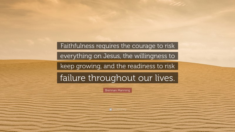Brennan Manning Quote: “Faithfulness requires the courage to risk everything on Jesus, the willingness to keep growing, and the readiness to risk failure throughout our lives.”