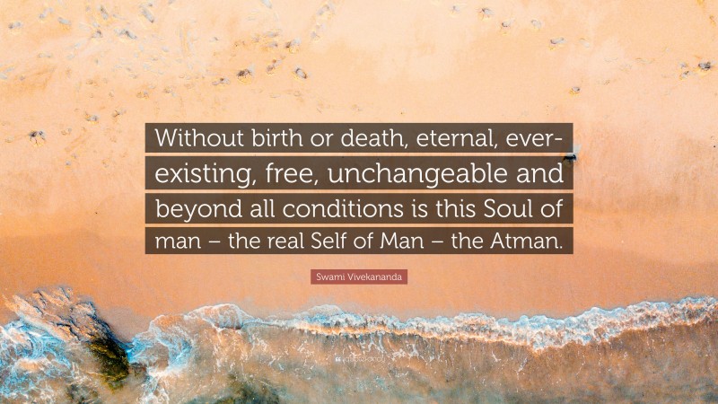 Swami Vivekananda Quote: “Without birth or death, eternal, ever-existing, free, unchangeable and beyond all conditions is this Soul of man – the real Self of Man – the Atman.”