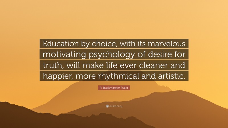 R. Buckminster Fuller Quote: “Education by choice, with its marvelous motivating psychology of desire for truth, will make life ever cleaner and happier, more rhythmical and artistic.”