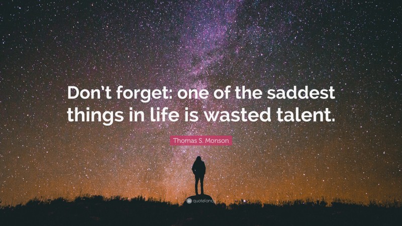 Thomas S. Monson Quote: “Don’t forget: one of the saddest things in life is wasted talent.”