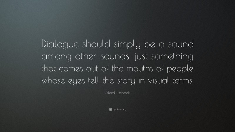 Alfred Hitchcock Quote: “Dialogue should simply be a sound among other sounds, just something that comes out of the mouths of people whose eyes tell the story in visual terms.”