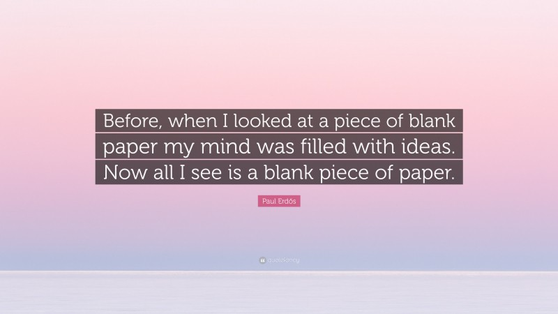 Paul Erdős Quote: “Before, when I looked at a piece of blank paper my mind was filled with ideas. Now all I see is a blank piece of paper.”