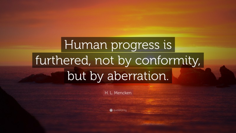 H. L. Mencken Quote: “Human progress is furthered, not by conformity, but by aberration.”