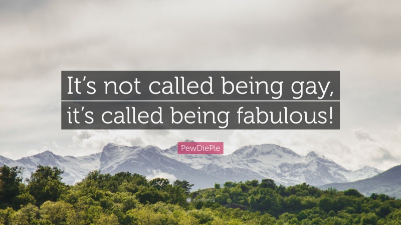 PewDiePie Quote: “It’s not called being gay, it’s called being fabulous!”