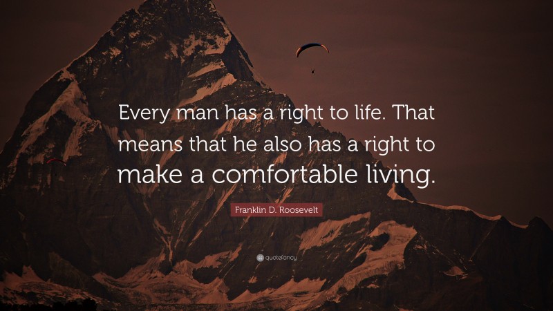 Franklin D. Roosevelt Quote: “Every man has a right to life. That means that he also has a right to make a comfortable living.”