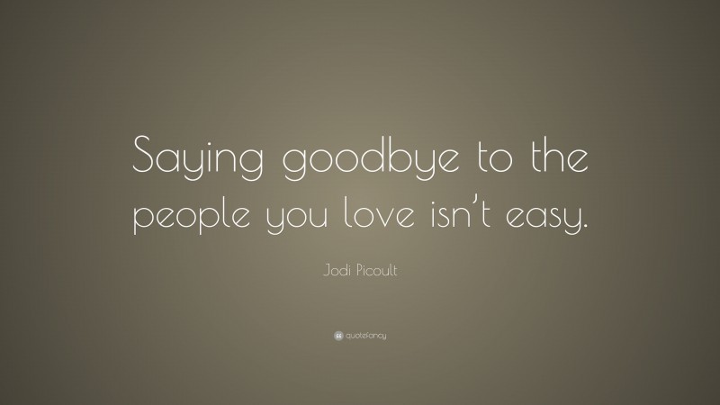 Jodi Picoult Quote: “Saying goodbye to the people you love isn’t easy.”