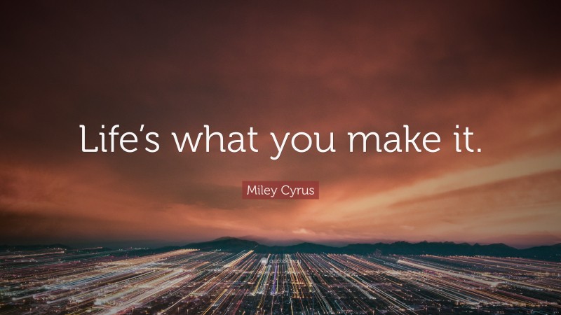 Miley Cyrus Quote: “Life’s what you make it.”