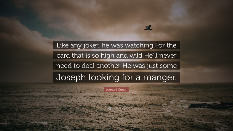 Leonard Cohen Quote: “Like any joker, he was watching For the card that is so high and wild He’ll never need to deal another He was just some Joseph looking for a manger.”