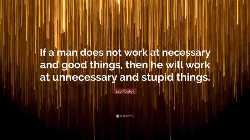 Leo Tolstoy Quote: “If a man does not work at necessary and good things, then he will work at unnecessary and stupid things.”