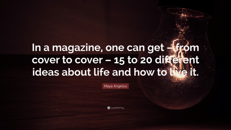 Maya Angelou Quote: “In a magazine, one can get – from cover to cover – 15 to 20 different ideas about life and how to live it.”