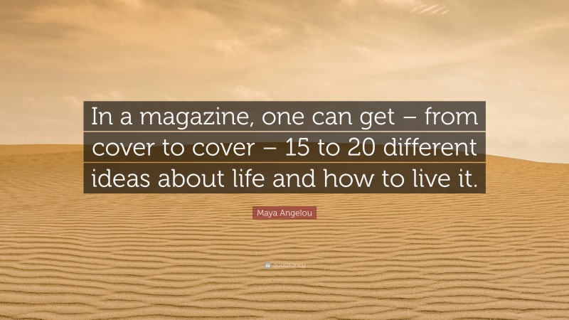 Maya Angelou Quote: “In a magazine, one can get – from cover to cover – 15 to 20 different ideas about life and how to live it.”