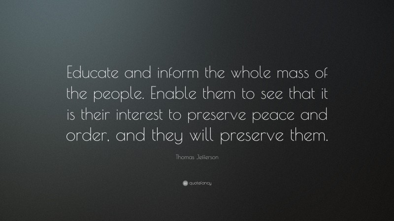 Thomas Jefferson Quote: “Educate and inform the whole mass of the people. Enable them to see that it is their interest to preserve peace and order, and they will preserve them.”
