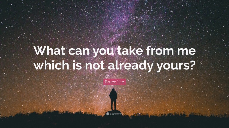 Bruce Lee Quote: “What can you take from me which is not already yours?”