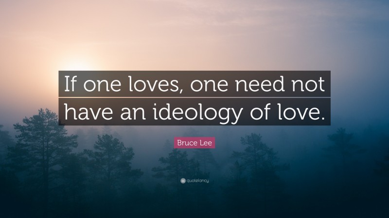 Bruce Lee Quote: “If one loves, one need not have an ideology of love.”